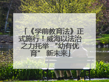 《学前教育法》正式施行！威海以法治之力托举 “幼有优育” 新未来
