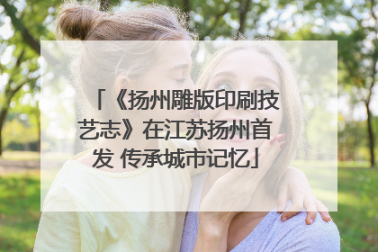 《扬州雕版印刷技艺志》在江苏扬州首发 传承城市记忆
