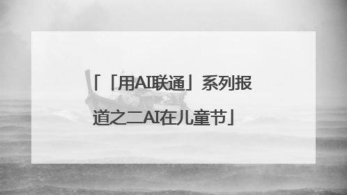 「用AI联通」系列报道之二AI在儿童节