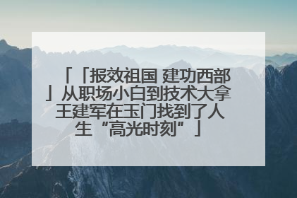 「报效祖国 建功西部」从职场小白到技术大拿 王建军在玉门找到了人生“高光时刻”