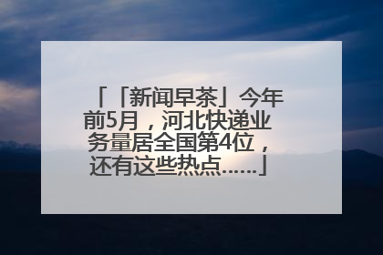 「新闻早茶」今年前5月，河北快递业务量居全国第4位，还有这些热点……