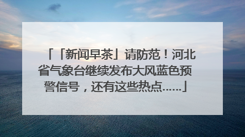 「新闻早茶」请防范！河北省气象台继续发布大风蓝色预警信号，还有这些热点……