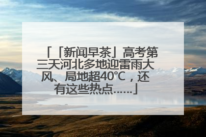 「新闻早茶」高考第三天河北多地迎雷雨大风、局地超40℃，还有这些热点……