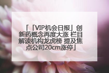 「VIP机会日报」创新药概念再度大涨 栏目解读机构龙虎榜 提及焦点公司20cm涨停