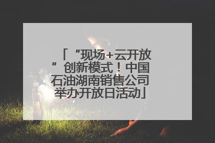 “现场+云开放”创新模式！中国石油湖南销售公司举办开放日活动