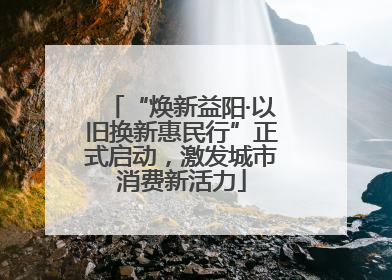 “焕新益阳·以旧换新惠民行”正式启动，激发城市消费新活力
