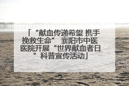 “献血传递希望 携手挽救生命” 襄阳市中医医院开展“世界献血者日”科普宣传活动