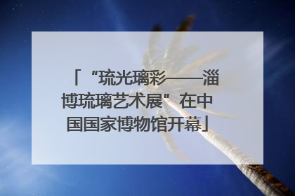 “琉光璃彩——淄博琉璃艺术展”在中国国家博物馆开幕