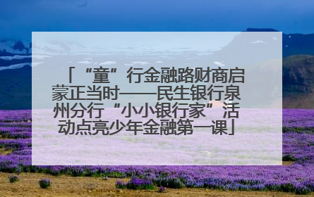 “童”行金融路财商启蒙正当时——民生银行泉州分行“小小银行家”活动点亮少年金融第一课