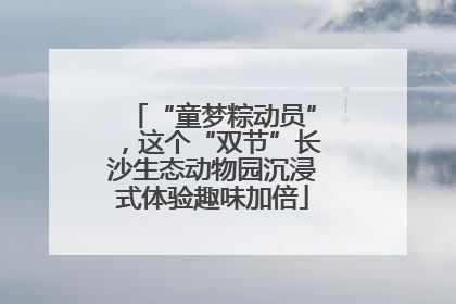 “童梦粽动员”，这个“双节”长沙生态动物园沉浸式体验趣味加倍