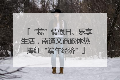 “粽”情假日、乐享生活，南通文商旅体热捧红“端午经济”