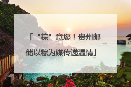 “粽”意您！贵州邮储以粽为媒传递温情