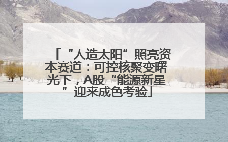 “人造太阳”照亮资本赛道：可控核聚变曙光下，A股“能源新星”迎来成色考验