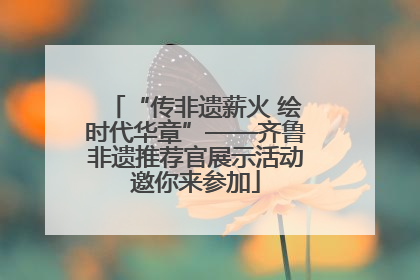 “传非遗薪火 绘时代华章”——齐鲁非遗推荐官展示活动邀你来参加