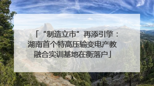 “制造立市”再添引擎：湖南首个特高压输变电产教融合实训基地在衡落户