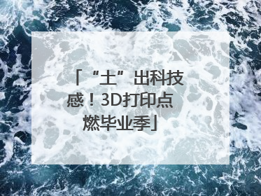 “土”出科技感！3D打印点燃毕业季