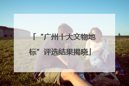 “广州十大文物地标”评选结果揭晓