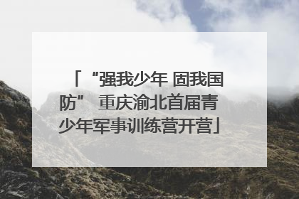 “强我少年 固我国防” 重庆渝北首届青少年军事训练营开营