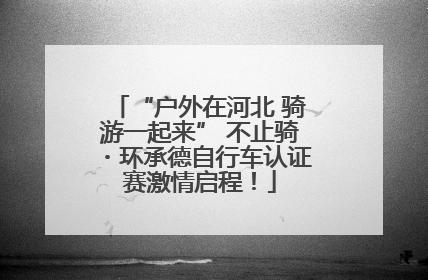 “户外在河北 骑游一起来” 不止骑・环承德自行车认证赛激情启程！