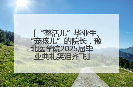 “整活儿”毕业生、“宠孩儿”的院长，豫北医学院2025届毕业典礼笑泪齐飞