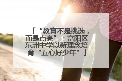 “教育不是挑选，而是点亮”：富阳区东洲中学以新理念培育“五心好少年”