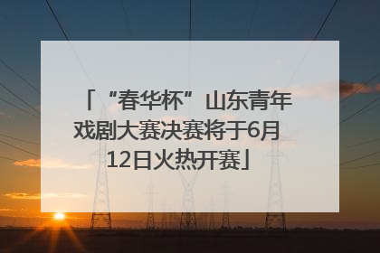 “春华杯”山东青年戏剧大赛决赛将于6月12日火热开赛