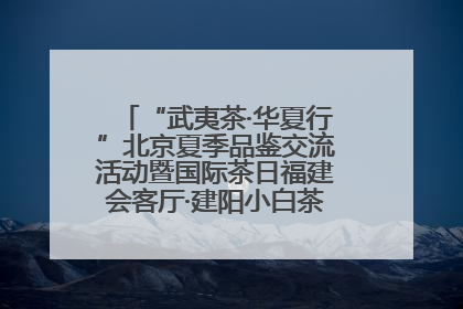 “武夷茶·华夏行”北京夏季品鉴交流活动暨国际茶日福建会客厅·建阳小白茶品牌推介会启幕！