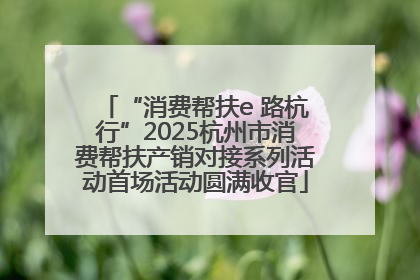 “消费帮扶e 路杭行”2025杭州市消费帮扶产销对接系列活动首场活动圆满收官