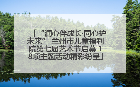 “润心伴成长·同心护未来” 兰州市儿童福利院第七届艺术节启幕 18项主题活动精彩纷呈