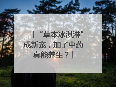 “草本冰淇淋”成新宠，加了中药真能养生？