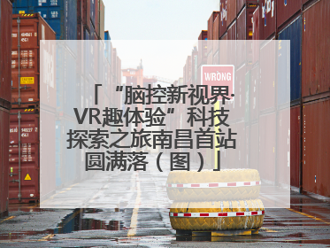“脑控新视界·VR趣体验”科技探索之旅南昌首站圆满落（图）