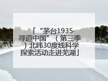 “茅台1935·寻道中国”（第三季）北纬30度线科学探索活动走进芜湖