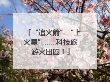 “追火箭”“上火星”……科技旅游火出圈！