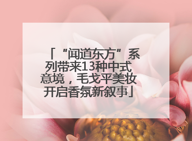 “闻道东方”系列带来13种中式意境，毛戈平美妆开启香氛新叙事