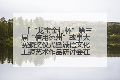 “龙宝金行杯”第三届“信用德州”故事大赛颁奖仪式暨诚信文化主题艺术作品研讨会在山东德州举办