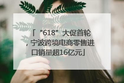 “618”大促首轮，宁波跨境电商零售进口销量超16亿元