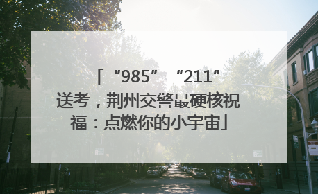 “985”“211”送考，荆州交警最硬核祝福：点燃你的小宇宙