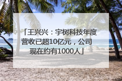 王兴兴：宇树科技年度营收已超10亿元，公司现在约有1000人