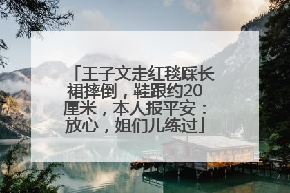 王子文走红毯踩长裙摔倒，鞋跟约20厘米，本人报平安：放心，姐们儿练过