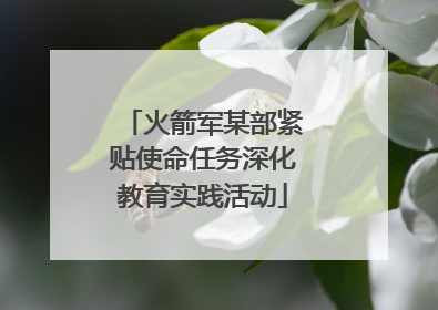 火箭军某部紧贴使命任务深化教育实践活动