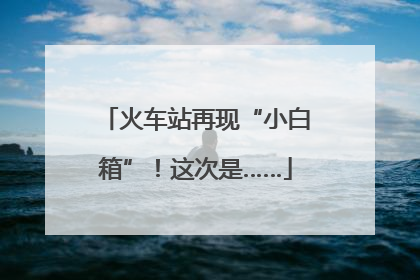 火车站再现“小白箱”！这次是……