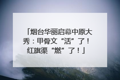 烟台华丽启幕中原大秀：甲骨文“活”了！红旗渠“燃”了！