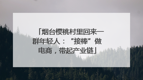 烟台樱桃村里回来一群年轻人：“接棒”做电商，带起产业链
