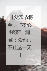 父亲节将至，“孝心经济” 涌动：爱他，不止这一天