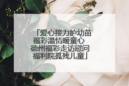爱心接力护幼苗福彩温情暖童心 德州福彩走访慰问福利院孤残儿童