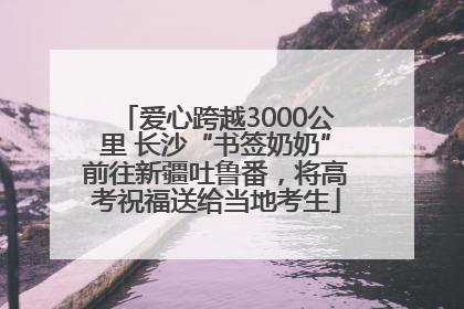 爱心跨越3000公里 长沙“书签奶奶”前往新疆吐鲁番，将高考祝福送给当地考生