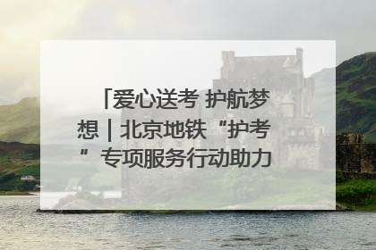 爱心送考 护航梦想｜北京地铁“护考”专项服务行动助力考生无忧赴考