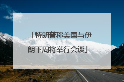 特朗普称美国与伊朗下周将举行会谈