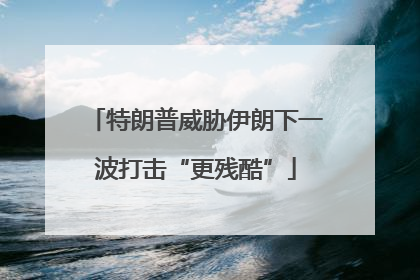 特朗普威胁伊朗下一波打击“更残酷”