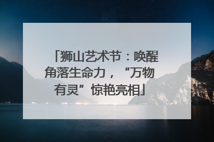 狮山艺术节：唤醒角落生命力，“万物有灵”惊艳亮相